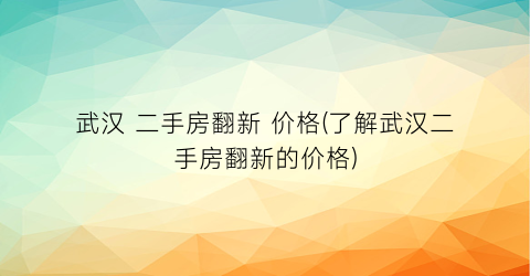 武汉 二手房翻新 价格(了解武汉二手房翻新的价格)